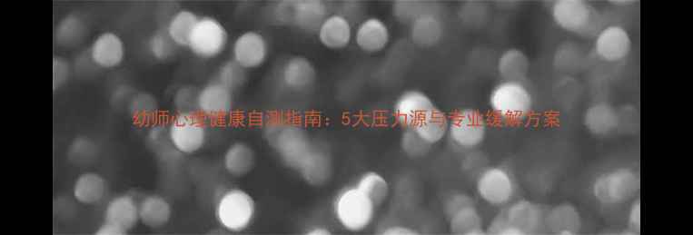 图片 幼师心理健康自测指南：5大压力源与专业缓解方案