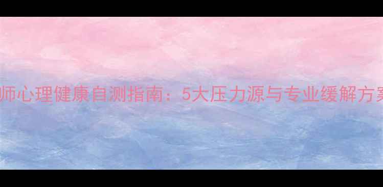 图片 幼师心理健康自测指南：5大压力源与专业缓解方案1