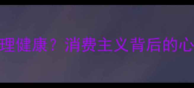 图片 广告心理学如何影响心理健康？消费主义背后的心理操控与自我保护指南