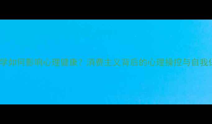 图片 广告心理学如何影响心理健康？消费主义背后的心理操控与自我保护指南1