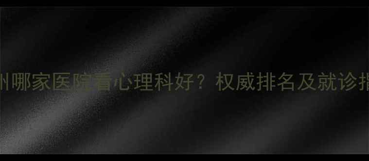 图片 广州哪家医院看心理科好？权威排名及就诊指南