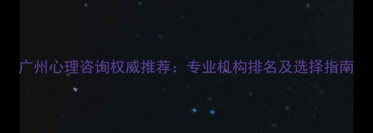 图片 广州心理咨询权威推荐：专业机构排名及选择指南