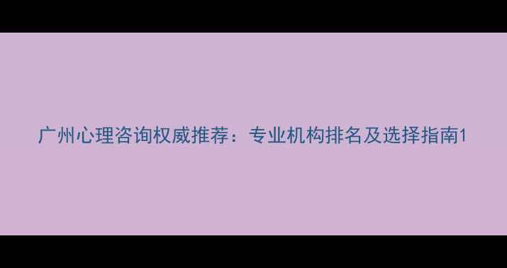图片 广州心理咨询权威推荐：专业机构排名及选择指南1