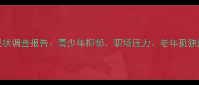 图片 广西心理健康现状调查报告：青少年抑郁、职场压力、老年孤独问题及解决对策