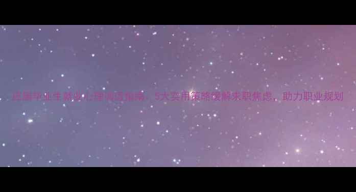 图片 应届毕业生就业心理调适指南：5大实用策略缓解求职焦虑，助力职业规划