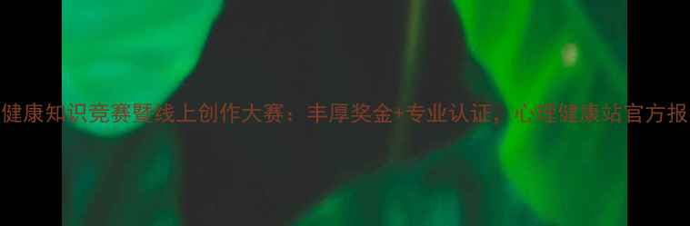 图片 度大学生心理健康知识竞赛暨线上创作大赛：丰厚奖金+专业认证，心理健康站官方报名通道已开启