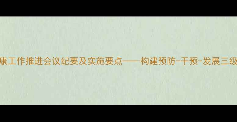 图片 度学校心理健康工作推进会议纪要及实施要点——构建预防-干预-发展三级心理服务体系