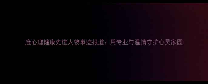 图片 度心理健康先进人物事迹报道：用专业与温情守护心灵家园