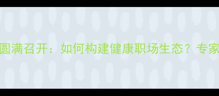 图片 度职场心理健康会议圆满召开：如何构建健康职场生态？专家支招员工关怀新路径