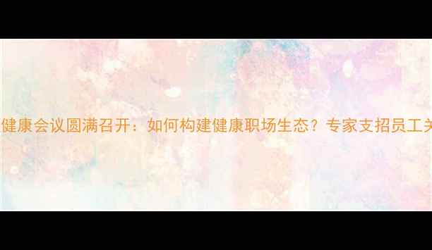图片 度职场心理健康会议圆满召开：如何构建健康职场生态？专家支招员工关怀新路径1