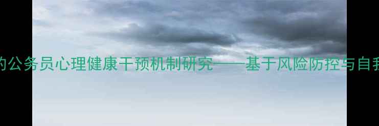 图片 廉政档案视角下的公务员心理健康干预机制研究——基于风险防控与自我调节的双重视角