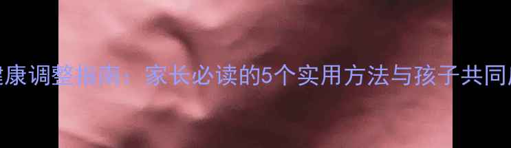 图片 开学季心理健康调整指南：家长必读的5个实用方法与孩子共同应对压力焦虑