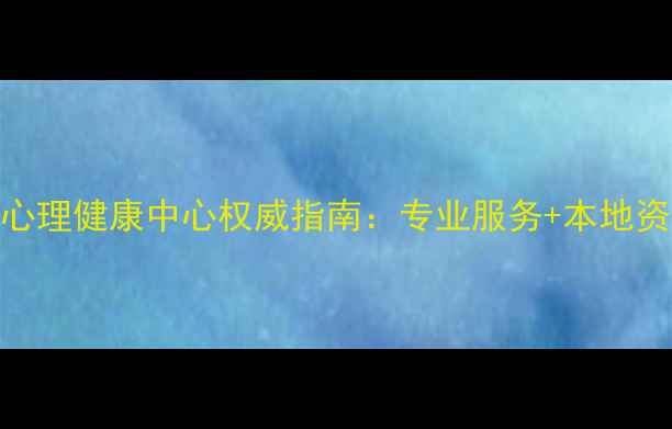 图片 开封心理健康中心权威指南：专业服务+本地资源全