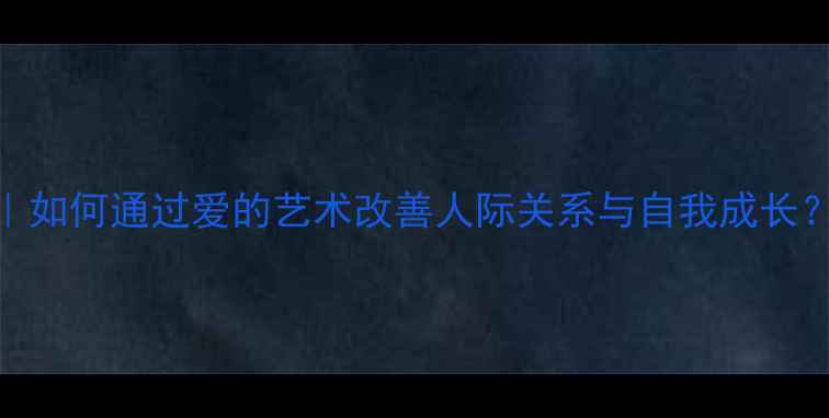 图片 弗洛姆人格心理学｜如何通过爱的艺术改善人际关系与自我成长？心理健康必读干货
