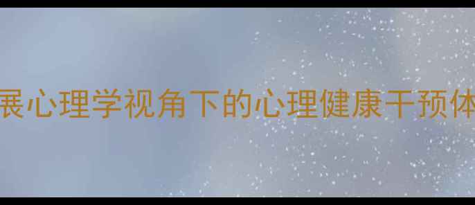 图片 当代发展心理学视角下的心理健康干预体系构建