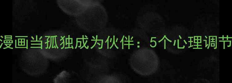 图片 当代社会心理健康漫画当孤独成为伙伴：5个心理调节方法走出社交困境