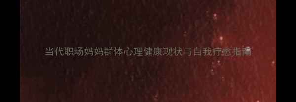图片 当代职场妈妈群体心理健康现状与自我疗愈指南