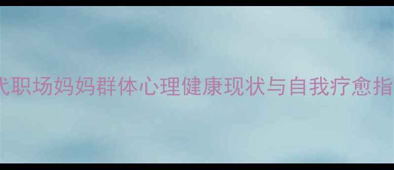 图片 当代职场妈妈群体心理健康现状与自我疗愈指南1