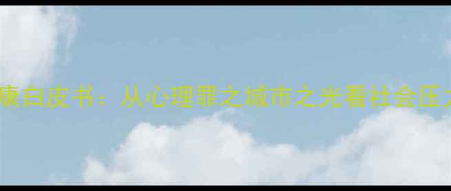图片 当代都市青年心理健康白皮书：从心理罪之城市之光看社会压力下的心理调适策略1