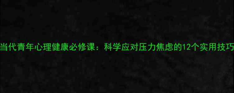 图片 当代青年心理健康必修课：科学应对压力焦虑的12个实用技巧