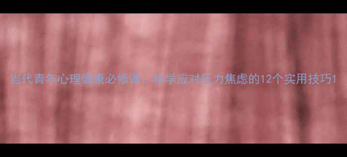 图片 当代青年心理健康必修课：科学应对压力焦虑的12个实用技巧1