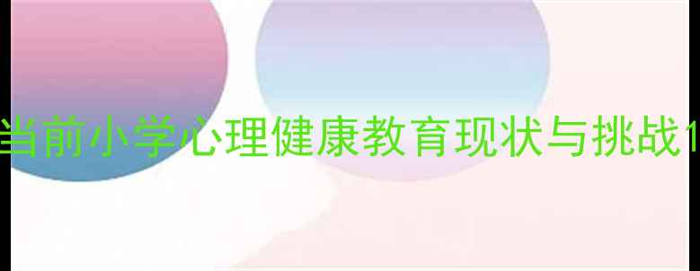 图片 当前小学心理健康教育现状与挑战1