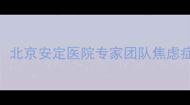 图片 徐磊、陈琪、王威心理医生：北京安定医院专家团队焦虑症与抑郁症的早期干预与治疗