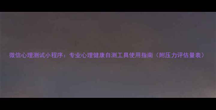 图片 微信心理测试小程序：专业心理健康自测工具使用指南（附压力评估量表）