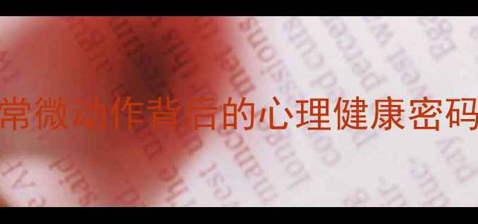 图片 微行为心理学：解读日常微动作背后的心理健康密码心理健康提升实用指南