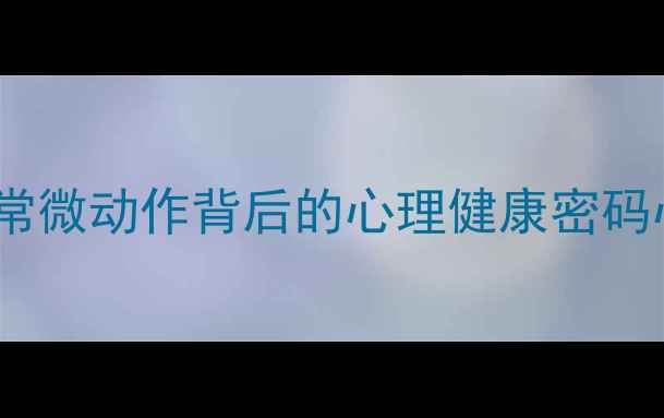 图片 微行为心理学：解读日常微动作背后的心理健康密码心理健康提升实用指南1