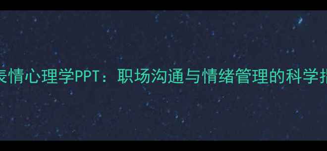 图片 微表情心理学PPT：职场沟通与情绪管理的科学指南
