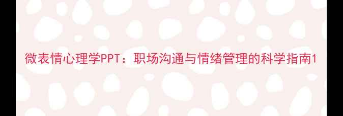 图片 微表情心理学PPT：职场沟通与情绪管理的科学指南1