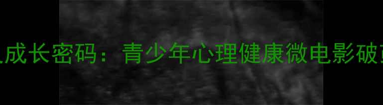 图片 心灵成长密码：青少年心理健康微电影破茧全