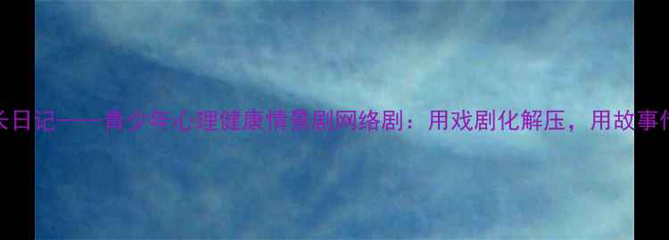 图片 心灵成长日记——青少年心理健康情景剧网络剧：用戏剧化解压，用故事传递温暖
