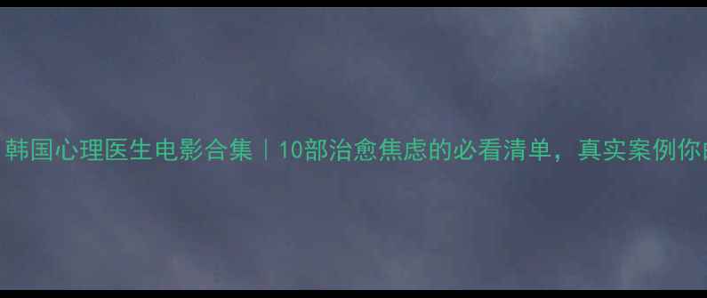 图片 心灵诊疗室：韩国心理医生电影合集｜10部治愈焦虑的必看清单，真实案例你的情绪困境✨