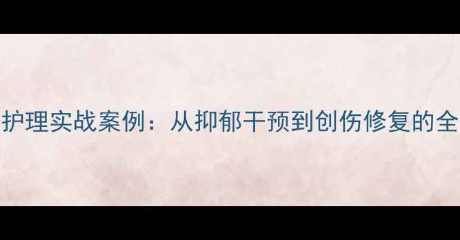 图片 心理与精神护理实战案例：从抑郁干预到创伤修复的全程管理指南