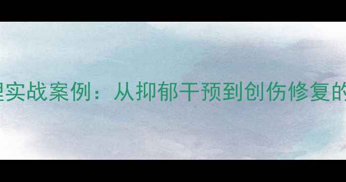 图片 心理与精神护理实战案例：从抑郁干预到创伤修复的全程管理指南1