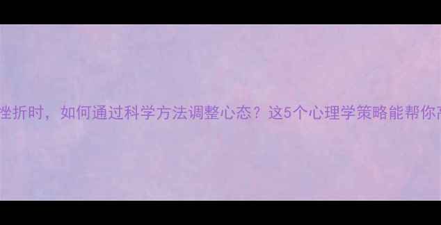 图片 心理作业遇到挫折时，如何通过科学方法调整心态？这5个心理学策略能帮你高效突破困境1