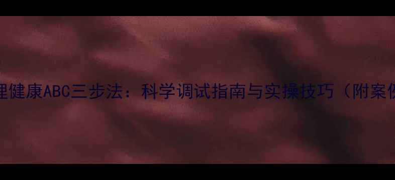 图片 心理健康ABC三步法：科学调试指南与实操技巧（附案例）