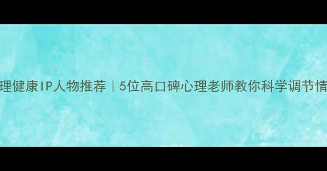 图片 心理健康IP人物推荐｜5位高口碑心理老师教你科学调节情绪