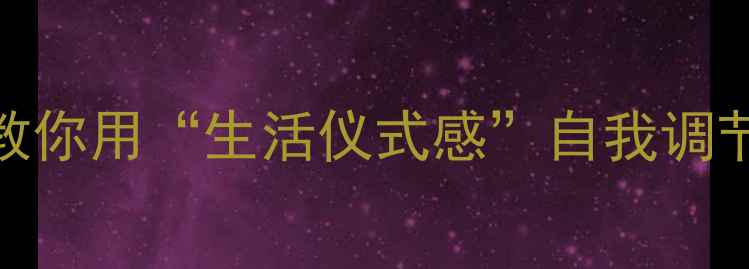 图片 心理健康不忽视！3步教你用“生活仪式感”自我调节｜压力管理全攻略✨1