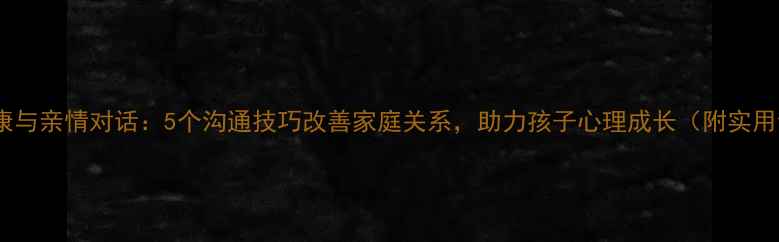 图片 心理健康与亲情对话：5个沟通技巧改善家庭关系，助力孩子心理成长（附实用话术）1