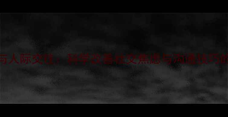 图片 心理健康与人际交往：科学改善社交焦虑与沟通技巧的实用指南