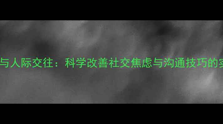 图片 心理健康与人际交往：科学改善社交焦虑与沟通技巧的实用指南1