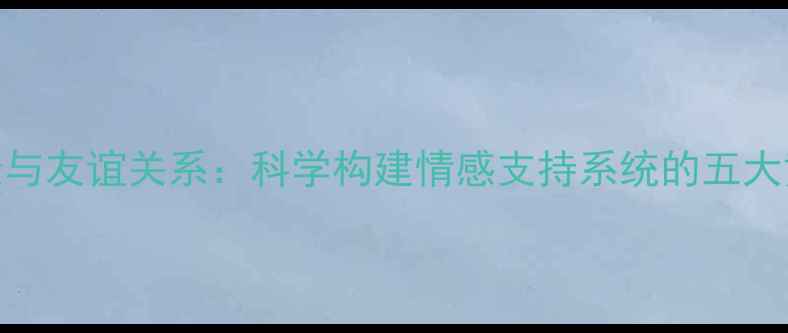 图片 心理健康与友谊关系：科学构建情感支持系统的五大黄金法则