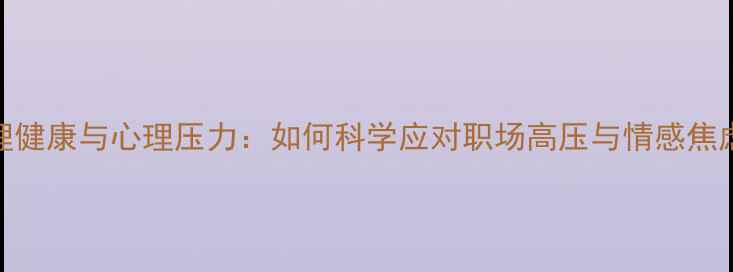 图片 心理健康与心理压力：如何科学应对职场高压与情感焦虑？