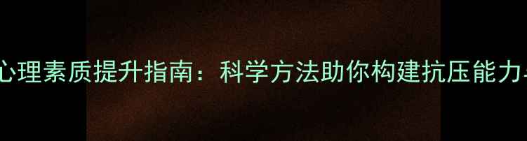 图片 心理健康与心理素质提升指南：科学方法助你构建抗压能力与积极心态1