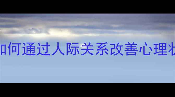 图片 心理健康与朋友：如何通过人际关系改善心理状态？5个科学建议1