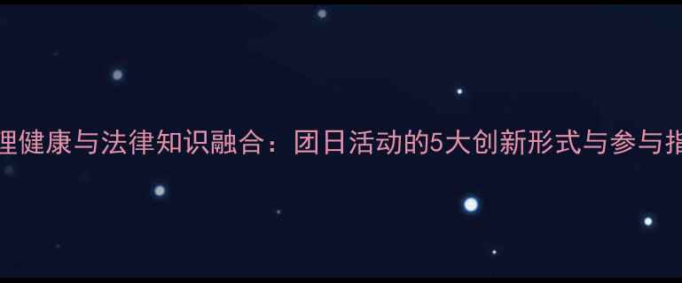 图片 心理健康与法律知识融合：团日活动的5大创新形式与参与指南