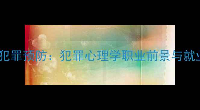 图片 心理健康与犯罪预防：犯罪心理学职业前景与就业方向深度1